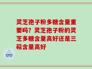 灵芝孢子粉多糖含量重要吗？灵芝孢子粉的灵芝多糖含量高好还是三萜含量高好