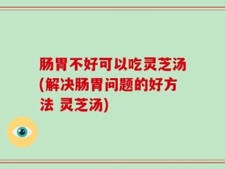肠胃不好可以吃灵芝汤(解决肠胃问题的好方法 灵芝汤)