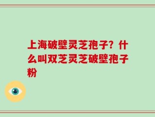 上海破壁灵芝孢子？什么叫双芝灵芝破壁孢子粉