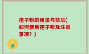 孢子粉的用法与禁忌(如何使用孢子粉及注意事项？)