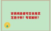 肾衰竭患者可否食用灵芝孢子粉？专家解析？