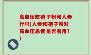 高血压吃孢子粉和人参行吗(人参和孢子粉对高血压患者是否有用？)