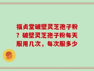 福贞堂破壁灵芝孢子粉？破壁灵芝孢子粉每天服用几次，每次服多少