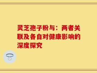 灵芝孢子粉与：两者关联及各自对健康影响的深度探究