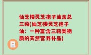 仙芝楼灵芝孢子油含总三萜(仙芝楼灵芝孢子油：一种富含三萜类物质的天然营养补品)