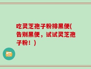 吃灵芝孢子粉排黑便(告别黑便，试试灵芝孢子粉！)