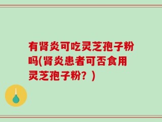 有肾炎可吃灵芝孢子粉吗(肾炎患者可否食用灵芝孢子粉？)