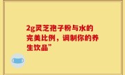 2g灵芝孢子粉与水的完美比例,调制你的养生饮品”