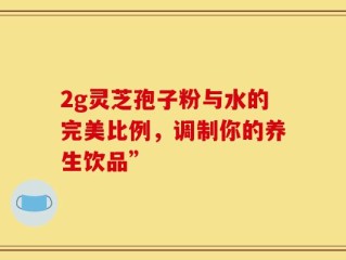2g灵芝孢子粉与水的完美比例，调制你的养生饮品”