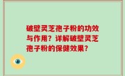 破壁灵芝孢子粉的功效与作用？详解破壁灵芝孢子粉的保健效果？