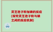 灵芝孢子粉加碘的反应(探究灵芝孢子粉与碘之间的反应机制)