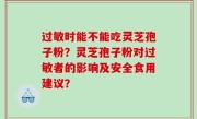 过敏时能不能吃灵芝孢子粉？灵芝孢子粉对过敏者的影响及安全食用建议？