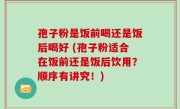 孢子粉是饭前喝还是饭后喝好 (孢子粉适合在饭前还是饭后饮用？顺序有讲究！)