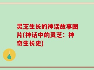 灵芝生长的神话故事图片(神话中的灵芝：神奇生长史)