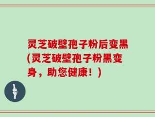 灵芝破壁孢子粉后变黑(灵芝破壁孢子粉黑变身，助您健康！)