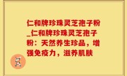 仁和牌珍珠灵芝孢子粉_仁和牌珍珠灵芝孢子粉：天然养生珍品，增强免疫力，滋养肌肤