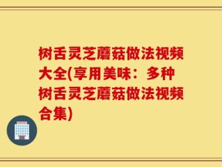 树舌灵芝蘑菇做法视频大全(享用美味：多种树舌灵芝蘑菇做法视频合集)