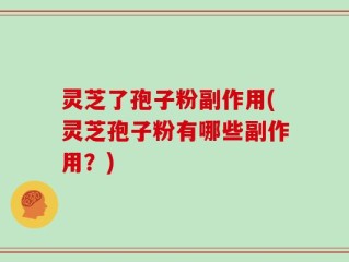 灵芝了孢子粉副作用(灵芝孢子粉有哪些副作用？)
