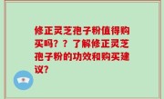 修正灵芝孢子粉值得购买吗？？了解修正灵芝孢子粉的功效和购买建议？