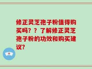 修正灵芝孢子粉值得购买吗？？了解修正灵芝孢子粉的功效和购买建议？