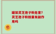 罐装灵芝孢子粉危害？灵芝孢子粉胶囊有副作用吗