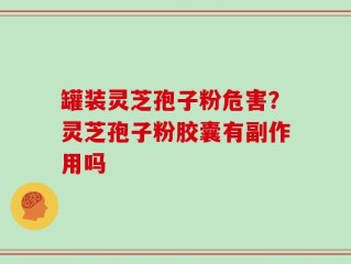 罐装灵芝孢子粉危害？灵芝孢子粉胶囊有副作用吗