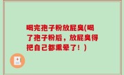 喝完孢子粉放屁臭(喝了孢子粉后，放屁臭得把自己都熏晕了！)