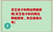 灵芝孢子粉降压降糖原理(灵芝孢子粉的降压降糖原理，助您健康长寿)