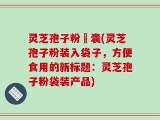 灵芝孢子粉賋囊(灵芝孢子粉装入袋子，方便食用的新标题：灵芝孢子粉袋装产品)