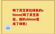 喝了灵芝茶拉绿色的shimm(喝了灵芝茶后，我的shimm变成了绿色)