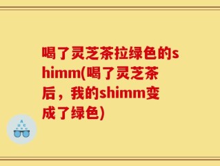 喝了灵芝茶拉绿色的shimm(喝了灵芝茶后，我的shimm变成了绿色)