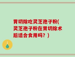 胃切除吃灵芝孢子粉(灵芝孢子粉在胃切除术后适合食用吗？)