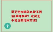 灵芝泡水喝怎么能不苦涩(美味易饮！让灵芝不苦涩的泡水方法)