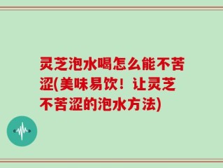 灵芝泡水喝怎么能不苦涩(美味易饮！让灵芝不苦涩的泡水方法)