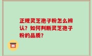 正规灵芝孢子粉怎么辨认？如何判断灵芝孢子粉的品质？