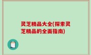 灵芝精品大全(探索灵芝精品的全面指南)