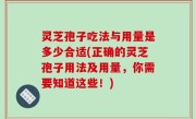 灵芝孢子吃法与用量是多少合适(正确的灵芝孢子用法及用量，你需要知道这些！)