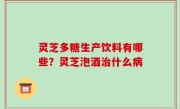 灵芝多糖生产饮料有哪些？灵芝泡酒治什么病