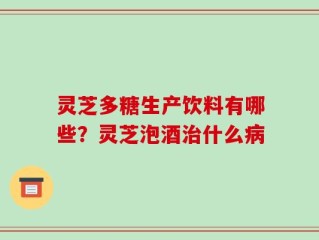 灵芝多糖生产饮料有哪些？灵芝泡酒治什么病