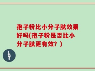 孢子粉比小分子肽效果好吗(孢子粉是否比小分子肽更有效？)