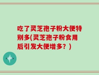 吃了灵芝孢子粉大便特别多(灵芝孢子粉食用后引发大便增多？)