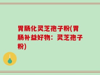 胃肠化灵芝孢子粉(胃肠补益好物：灵芝孢子粉)