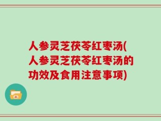 人参灵芝茯苓红枣汤(人参灵芝茯苓红枣汤的功效及食用注意事项)