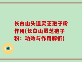 长白山头道灵芝孢子粉作用(长白山灵芝孢子粉：功效与作用解析)