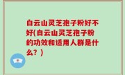 白云山灵芝孢子粉好不好(白云山灵芝孢子粉的功效和适用人群是什么？)