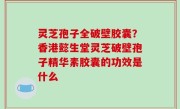灵芝孢子全破壁胶囊？香港懿生堂灵芝破壁孢子精华素胶囊的功效是什么