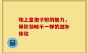 地上皇孢子粉的魅力，带你领略不一样的滋补体验