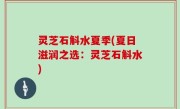 灵芝石斛水夏季(夏日滋润之选：灵芝石斛水)