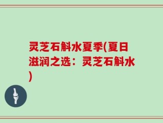 灵芝石斛水夏季(夏日滋润之选：灵芝石斛水)