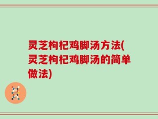 灵芝枸杞鸡脚汤方法(灵芝枸杞鸡脚汤的简单做法)